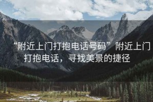 “附近上門打抱電話號(hào)碼”附近上門打抱電話，尋找美景的捷徑