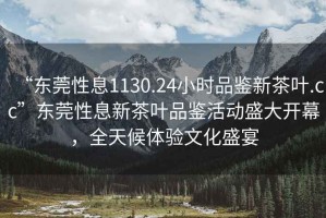 “東莞性息1130.24小時(shí)品鑒新茶葉.cc”東莞性息新茶葉品鑒活動(dòng)盛大開(kāi)幕，全天候體驗(yàn)文化盛宴