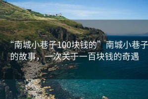 “南城小巷子100塊錢(qián)的”南城小巷子的故事，一次關(guān)于一百塊錢(qián)的奇遇