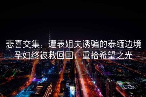 悲喜交集，遭表姐夫誘騙的泰緬邊境孕婦終被救回國，重拾希望之光