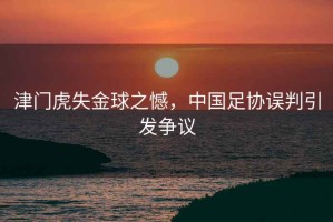 津門(mén)虎失金球之憾，中國(guó)足協(xié)誤判引發(fā)爭(zhēng)議