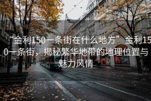 “金利150一條街在什么地方”金利150一條街，揭秘繁華地帶的地理位置與魅力風情