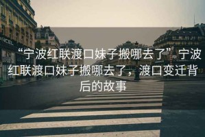 “寧波紅聯(lián)渡口妹子搬哪去了”寧波紅聯(lián)渡口妹子搬哪去了，渡口變遷背后的故事