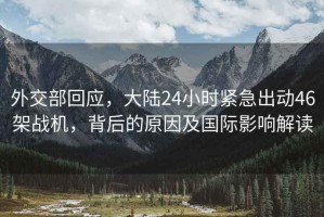 外交部回應(yīng)，大陸24小時(shí)緊急出動(dòng)46架戰(zhàn)機(jī)，背后的原因及國(guó)際影響解讀