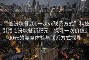 “臨汾塊餐200一次vx聯(lián)系方式”科技引領臨汾塊餐新紀元，探尋一次價值200元的美食體驗與聯(lián)系方式探尋
