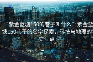 “紫金藍(lán)塘150的巷子叫什么”紫金藍(lán)塘150巷子的名字探索，科技與地理的交匯點(diǎn)