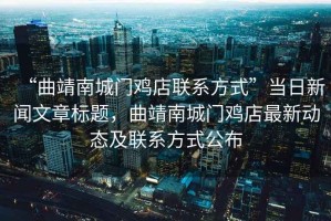 “曲靖南城門(mén)雞店聯(lián)系方式”當(dāng)日新聞文章標(biāo)題，曲靖南城門(mén)雞店最新動(dòng)態(tài)及聯(lián)系方式公布