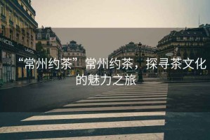 “常州約茶”常州約茶，探尋茶文化的魅力之旅
