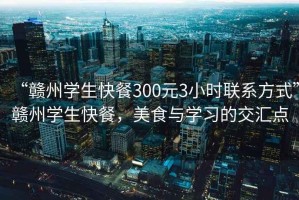 “贛州學(xué)生快餐300元3小時(shí)聯(lián)系方式”贛州學(xué)生快餐，美食與學(xué)習(xí)的交匯點(diǎn)