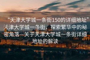 “天津大學(xué)城一條街150的詳細(xì)地址”天津大學(xué)城一條街，探索繁華中的秘密角落—關(guān)于天津大學(xué)城一條街詳細(xì)地址的解讀