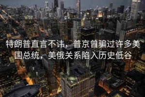 特朗普直言不諱，普京曾騙過許多美國總統(tǒng)，美俄關系陷入歷史低谷