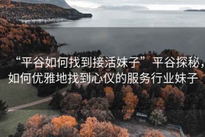 “平谷如何找到接活妹子”平谷探秘，如何優(yōu)雅地找到心儀的服務(wù)行業(yè)妹子