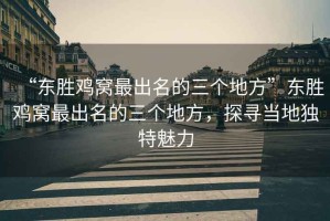 “東勝雞窩最出名的三個(gè)地方”東勝雞窩最出名的三個(gè)地方，探尋當(dāng)?shù)鬲?dú)特魅力