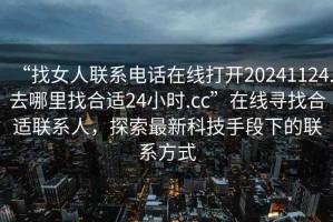 “找女人聯(lián)系電話在線打開20241124.去哪里找合適24小時.cc”在線尋找合適聯(lián)系人，探索最新科技手段下的聯(lián)系方式