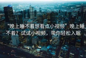 “晚上睡不著想看點(diǎn)小視頻”晚上睡不著？試試小視頻，帶你輕松入眠
