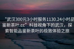 “武漢300元3小時(shí)服務(wù)1130.24小時(shí)品鑒新茶葉.cc”科技視角下的武漢，探索智能品鑒新茶葉的極致體驗(yàn)之旅