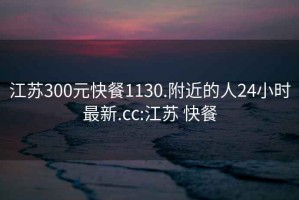 江蘇300元快餐1130.附近的人24小時(shí)最新.cc:江蘇 快餐