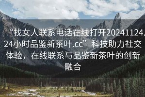 “找女人聯(lián)系電話在線打開20241124.24小時品鑒新茶葉.cc”科技助力社交體驗(yàn)，在線聯(lián)系與品鑒新茶葉的創(chuàng)新融合