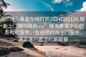 “珠海桑拿在線打開(kāi)2024DD1126.服務(wù)上門(mén)隨叫隨到.cc”珠海桑拿中心的新時(shí)代服務(wù)，在線預(yù)約與上門(mén)服務(wù)，滿(mǎn)足客戶(hù)需求的新篇章