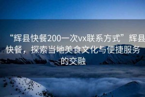 “輝縣快餐200一次vx聯(lián)系方式”輝縣快餐，探索當(dāng)?shù)孛朗澄幕c便捷服務(wù)的交融