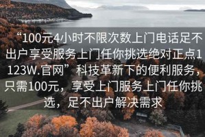 “100元4小時(shí)不限次數(shù)上門電話足不出戶享受服務(wù)上門任你挑選絕對(duì)正點(diǎn)1123W.官網(wǎng)”科技革新下的便利服務(wù)，只需100元，享受上門服務(wù)上門任你挑選，足不出戶解決需求