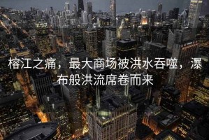 榕江之痛，最大商場(chǎng)被洪水吞噬，瀑布般洪流席卷而來