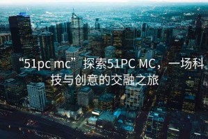 “51pc mc”探索51PC MC，一場科技與創(chuàng)意的交融之旅