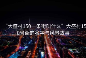 “大盛村150一條街叫什么”大盛村150號街的名字與風(fēng)景故事