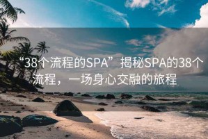 “38個(gè)流程的SPA”揭秘SPA的38個(gè)流程，一場(chǎng)身心交融的旅程