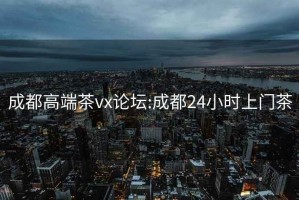 成都高端茶vx論壇:成都24小時(shí)上門(mén)茶