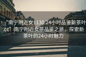 “南寧附近女1130.24小時(shí)品鑒新茶葉.cc”南寧附近女茶品鑒之旅，探索新茶葉的24小時(shí)魅力
