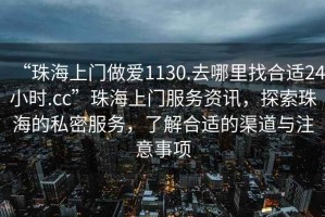 “珠海上門做愛1130.去哪里找合適24小時.cc”珠海上門服務(wù)資訊，探索珠海的私密服務(wù)，了解合適的渠道與注意事項