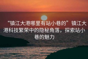 “鎮(zhèn)江大港哪里有站小巷的”鎮(zhèn)江大港科技繁榮中的隱秘角落，探索站小巷的魅力