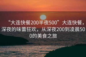 “大連快餐200半夜500”大連快餐，深夜的味蕾狂歡，從深夜200到凌晨500的美食之旅