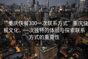 “重慶快餐300一次聯(lián)系方式”重慶快餐文化，一次獨(dú)特的體驗(yàn)與探索聯(lián)系方式的重要性