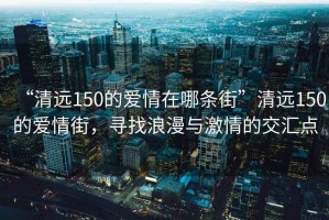 “清遠(yuǎn)150的愛情在哪條街”清遠(yuǎn)150的愛情街，尋找浪漫與激情的交匯點