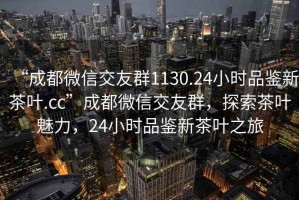 “成都微信交友群1130.24小時品鑒新茶葉.cc”成都微信交友群，探索茶葉魅力，24小時品鑒新茶葉之旅