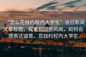 “怎么花錢約校內(nèi)大學(xué)生”當(dāng)日新聞文章標(biāo)題，探索校園新風(fēng)尚，如何合理表達誠意，花錢約校內(nèi)大學(xué)生