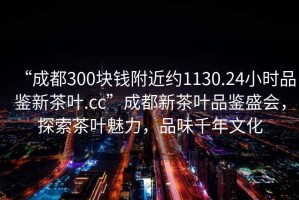 “成都300塊錢附近約1130.24小時(shí)品鑒新茶葉.cc”成都新茶葉品鑒盛會(huì)，探索茶葉魅力，品味千年文化