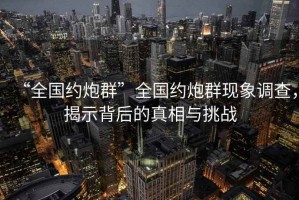 “全國(guó)約炮群”全國(guó)約炮群現(xiàn)象調(diào)查，揭示背后的真相與挑戰(zhàn)