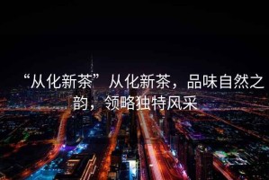 “從化新茶”從化新茶，品味自然之韻，領略獨特風采