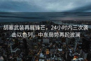 胡塞武裝再展鋒芒，24小時(shí)內(nèi)三次襲擊以色列，中東局勢(shì)再起波瀾