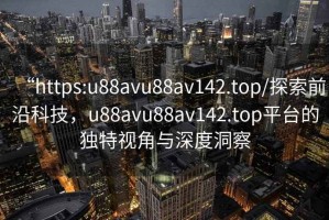 “https:u88avu88av142.top/探索前沿科技，u88avu88av142.top平臺(tái)的獨(dú)特視角與深度洞察