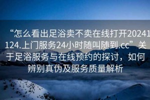 “怎么看出足浴賣不賣在線打開20241124.上門服務(wù)24小時(shí)隨叫隨到.cc”關(guān)于足浴服務(wù)與在線預(yù)約的探討，如何辨別真?zhèn)渭胺?wù)質(zhì)量解析