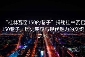 “桂林瓦窯150的巷子”揭秘桂林瓦窯150巷子，歷史底蘊(yùn)與現(xiàn)代魅力的交織之地