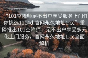 “101空降師足不出戶享受服務(wù)上門任你挑選1114d.官網(wǎng)永久地址1.cc”重磅推出101空降師，足不出戶享受多元化上門服務(wù)，官網(wǎng)永久地址1.cc全面解析