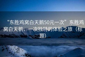 “東勝雞窩白天鵝50元一次”東勝雞窩白天鵝，一次獨(dú)特的體驗(yàn)之旅（標(biāo)題）