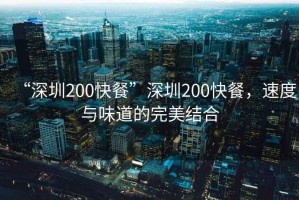 “深圳200快餐”深圳200快餐，速度與味道的完美結(jié)合