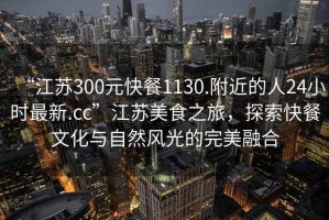 “江蘇300元快餐1130.附近的人24小時最新.cc”江蘇美食之旅，探索快餐文化與自然風光的完美融合