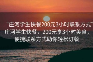 “莊河學(xué)生快餐200元3小時(shí)聯(lián)系方式”莊河學(xué)生快餐，200元享3小時(shí)美食，便捷聯(lián)系方式助你輕松訂餐